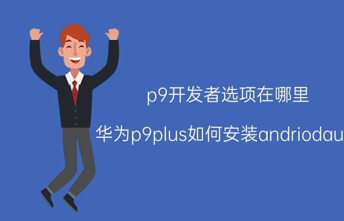 p9开发者选项在哪里 华为p9plus如何安装andriodauto？